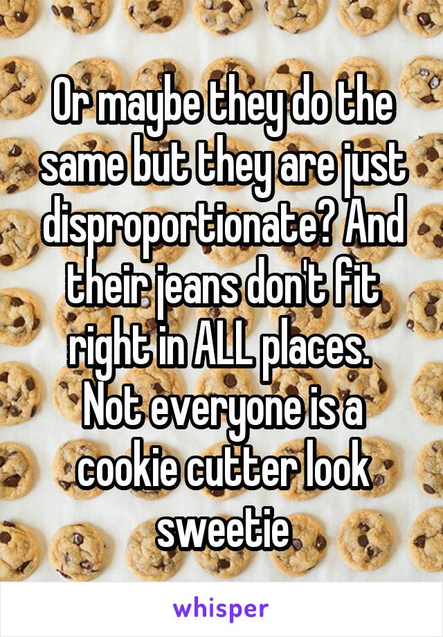 Or maybe they do the same but they are just disproportionate? And their jeans don't fit right in ALL places. 
Not everyone is a cookie cutter look sweetie