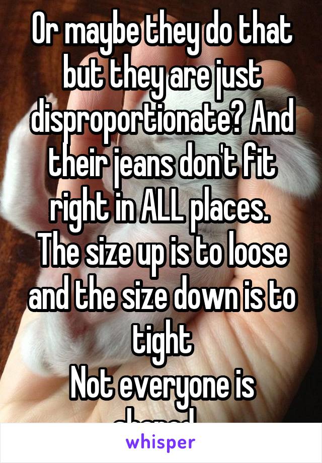 Or maybe they do that but they are just disproportionate? And their jeans don't fit right in ALL places. 
The size up is to loose and the size down is to tight
Not everyone is shaped...