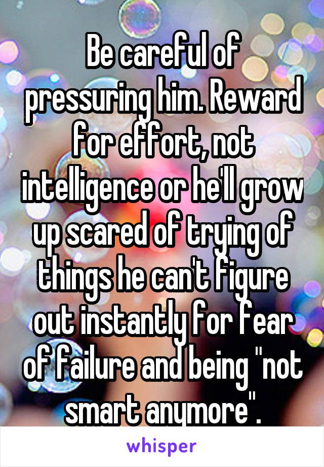 Be careful of pressuring him. Reward for effort, not intelligence or he'll grow up scared of trying of things he can't figure out instantly for fear of failure and being "not smart anymore".