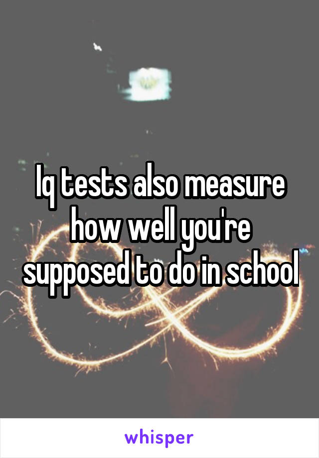 Iq tests also measure how well you're supposed to do in school