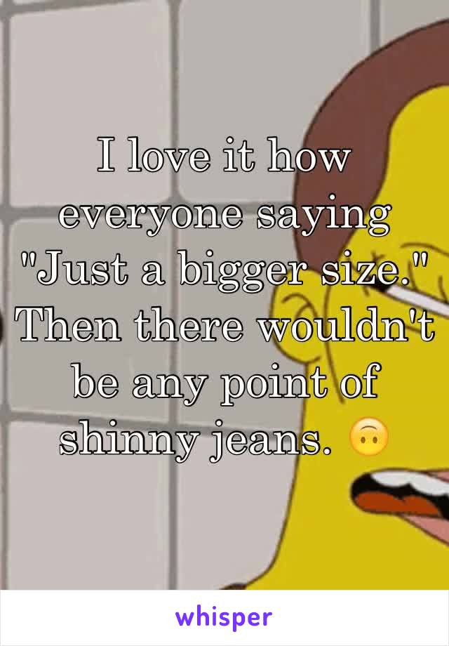 I love it how everyone saying "Just a bigger size." Then there wouldn't be any point of shinny jeans. 🙃