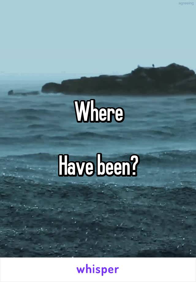 Where

Have been?