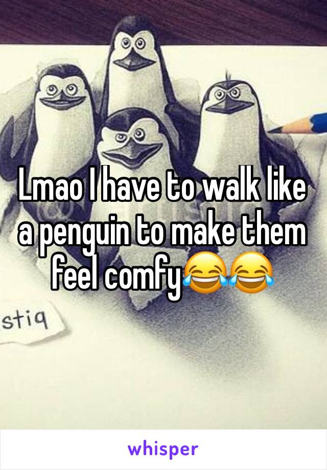 Lmao I have to walk like a penguin to make them feel comfy😂😂