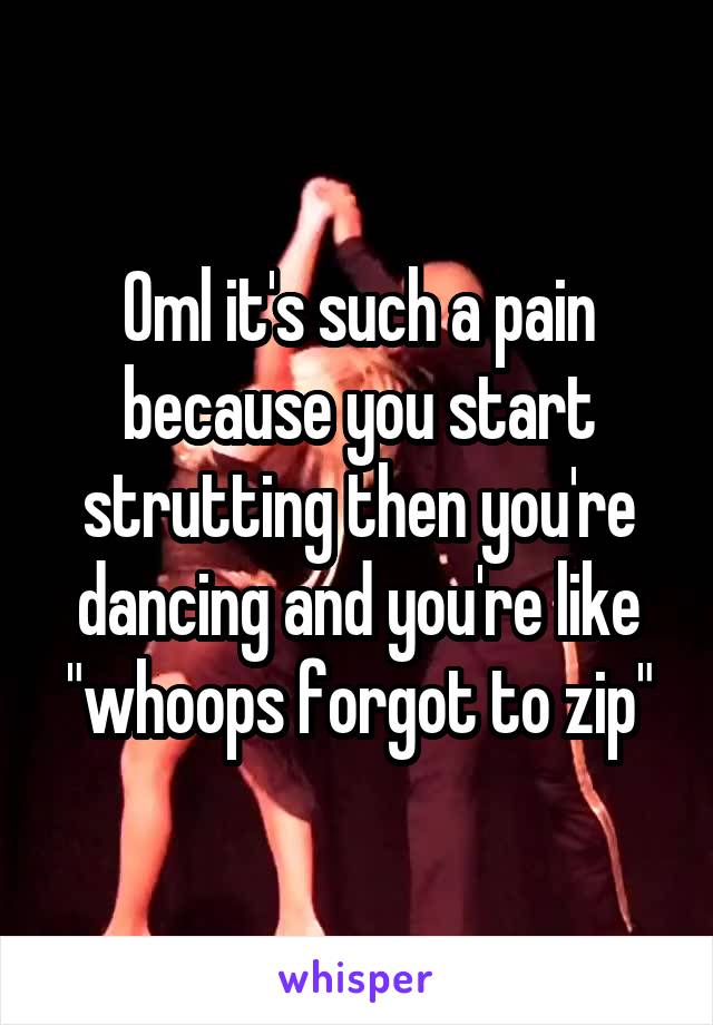 Oml it's such a pain because you start strutting then you're dancing and you're like "whoops forgot to zip"
