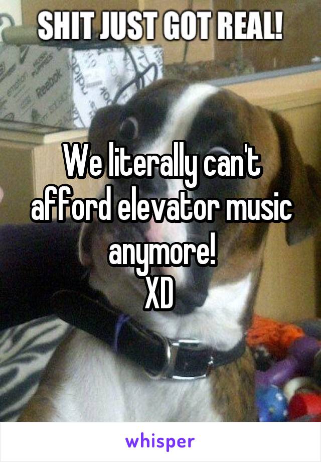 We literally can't afford elevator music anymore!
XD 