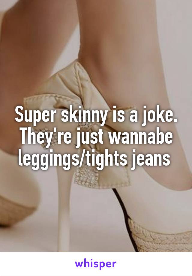 Super skinny is a joke. They're just wannabe leggings/tights jeans 