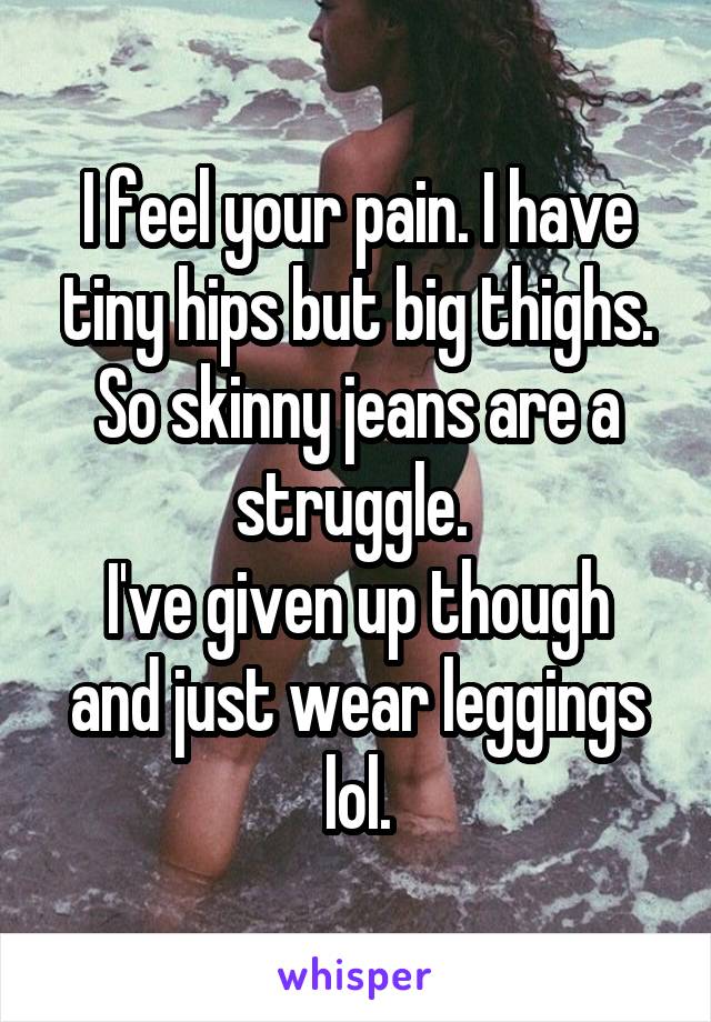 I feel your pain. I have tiny hips but big thighs. So skinny jeans are a struggle. 
I've given up though and just wear leggings lol.