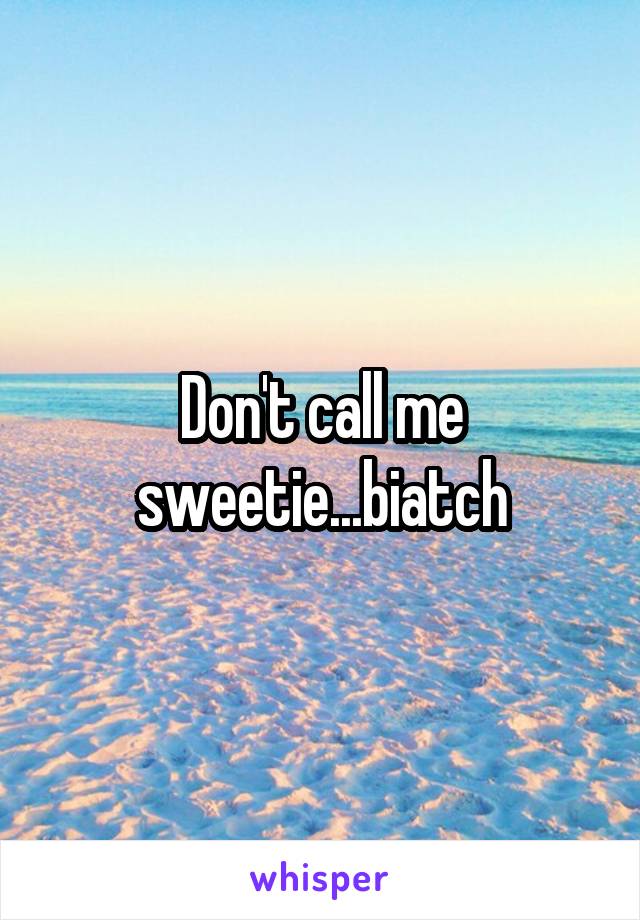 Don't call me sweetie...biatch