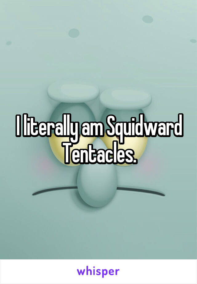 I literally am Squidward Tentacles.