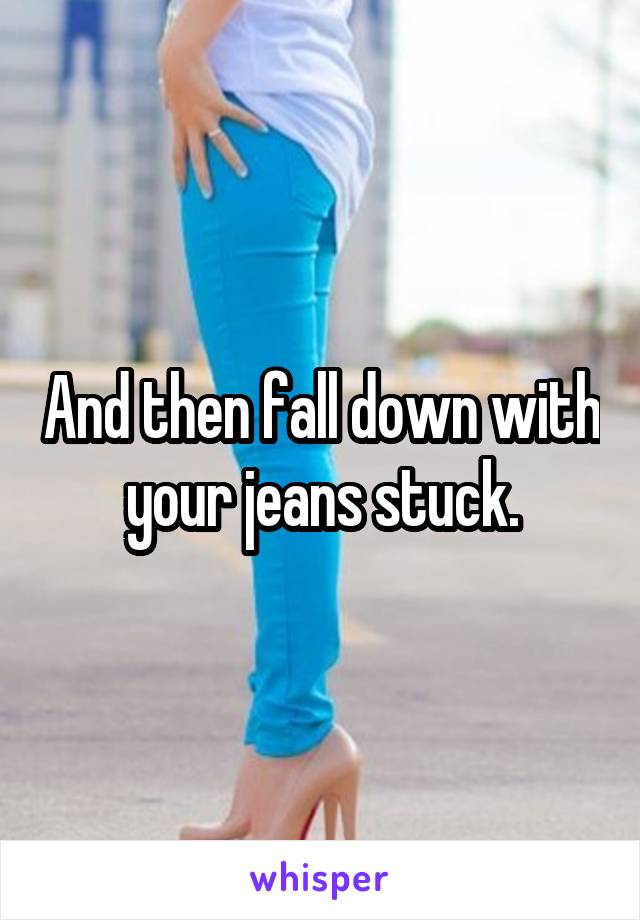 And then fall down with your jeans stuck.