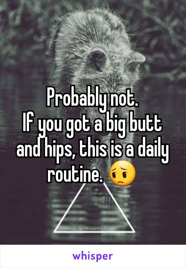 Probably not.
If you got a big butt and hips, this is a daily routine. 😔