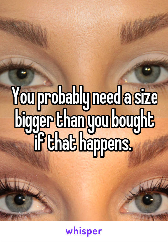 You probably need a size bigger than you bought if that happens. 