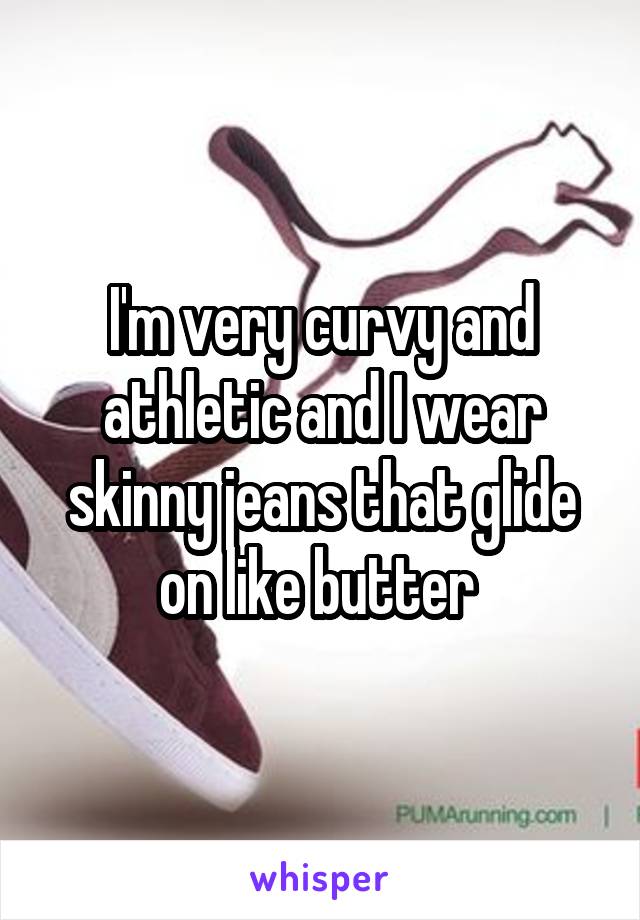 I'm very curvy and athletic and I wear skinny jeans that glide on like butter 