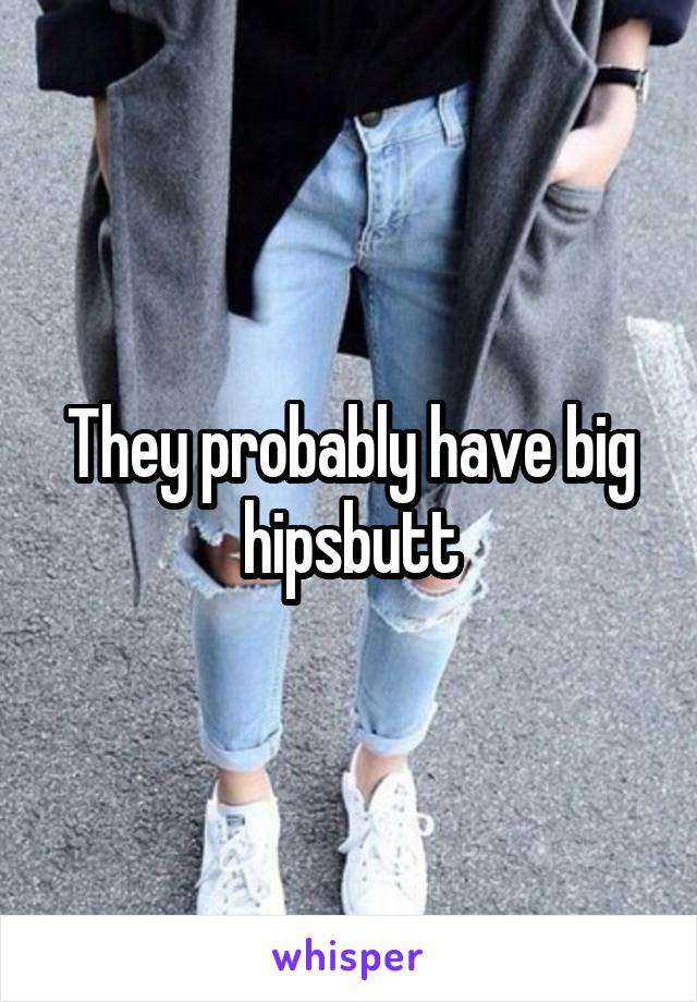 They probably have big hips\butt