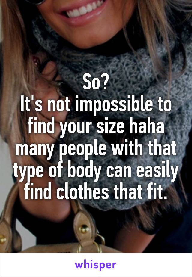 So?
It's not impossible to find your size haha many people with that type of body can easily find clothes that fit.