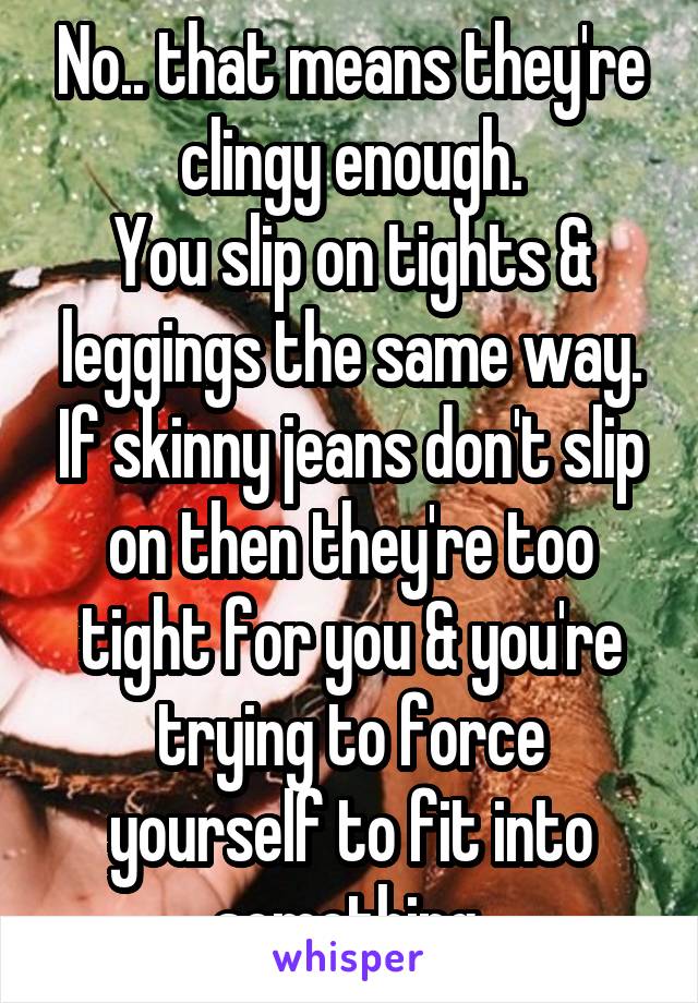 No.. that means they're clingy enough.
You slip on tights & leggings the same way. If skinny jeans don't slip on then they're too tight for you & you're trying to force yourself to fit into something.