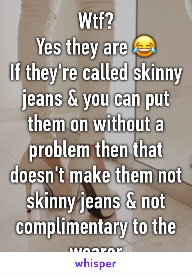 Wtf?
Yes they are 😂
If they're called skinny jeans & you can put them on without a problem then that doesn't make them not skinny jeans & not complimentary to the wearer