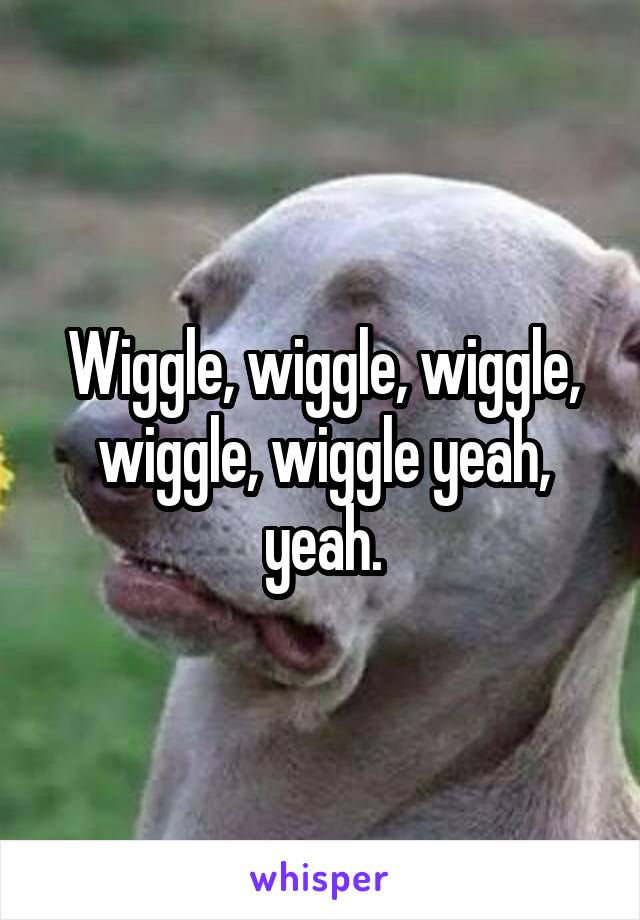 Wiggle, wiggle, wiggle, wiggle, wiggle yeah, yeah.