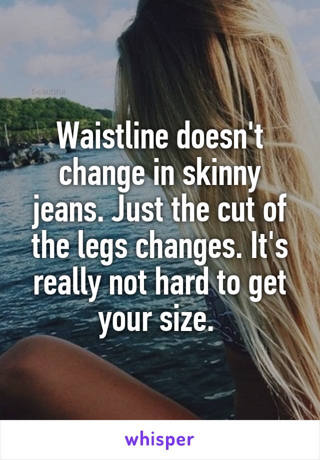 Waistline doesn't change in skinny jeans. Just the cut of the legs changes. It's really not hard to get your size. 