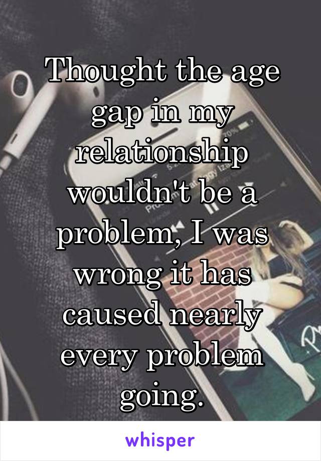 Thought the age gap in my relationship wouldn't be a problem, I was wrong it has caused nearly every problem going.