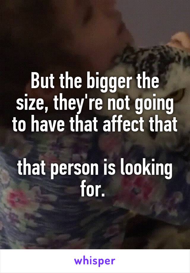 But the bigger the size, they're not going to have that affect that 
that person is looking for. 