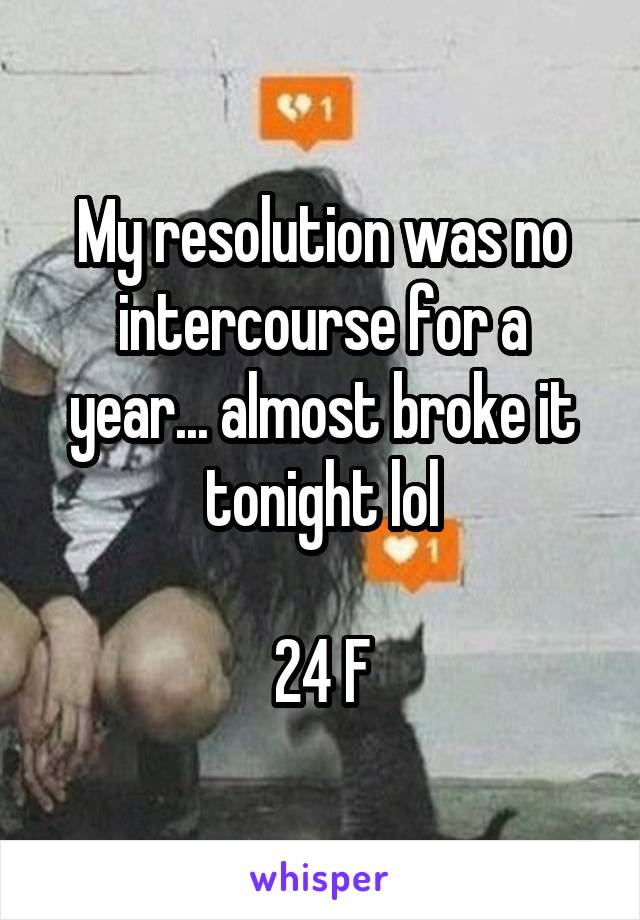 My resolution was no intercourse for a year... almost broke it tonight lol

24 F