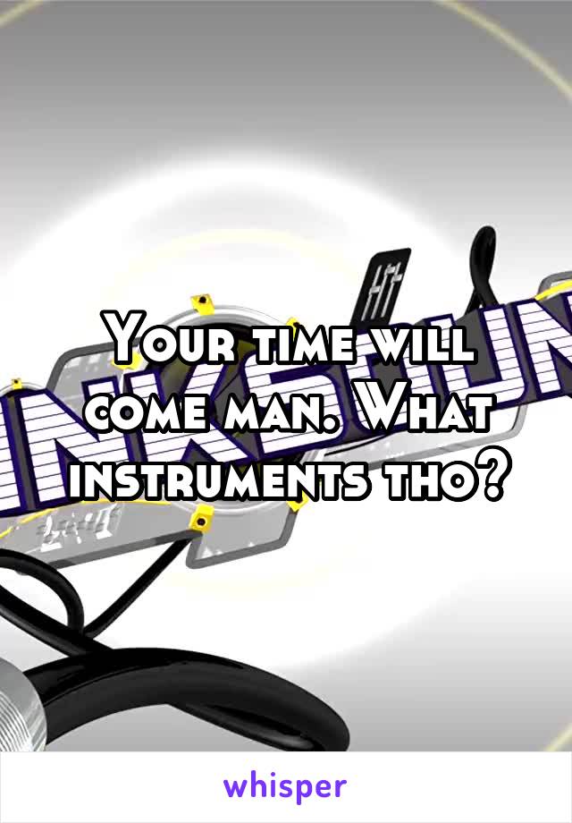 Your time will come man. What instruments tho?