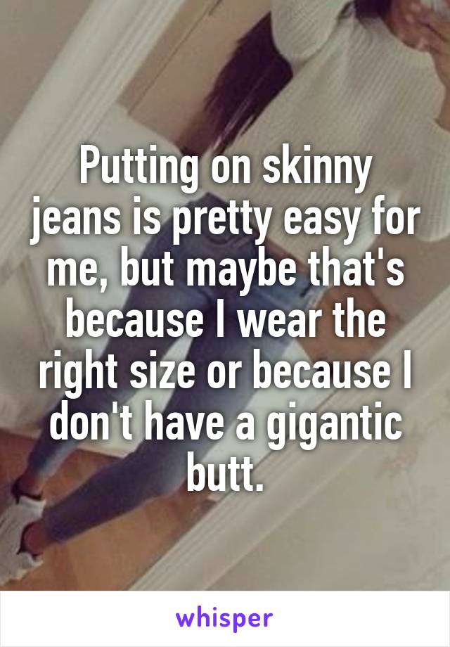 Putting on skinny jeans is pretty easy for me, but maybe that's because I wear the right size or because I don't have a gigantic butt.