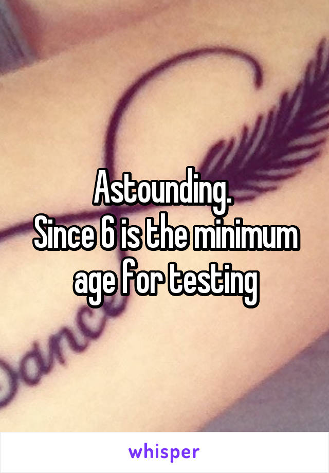 Astounding. 
Since 6 is the minimum age for testing
