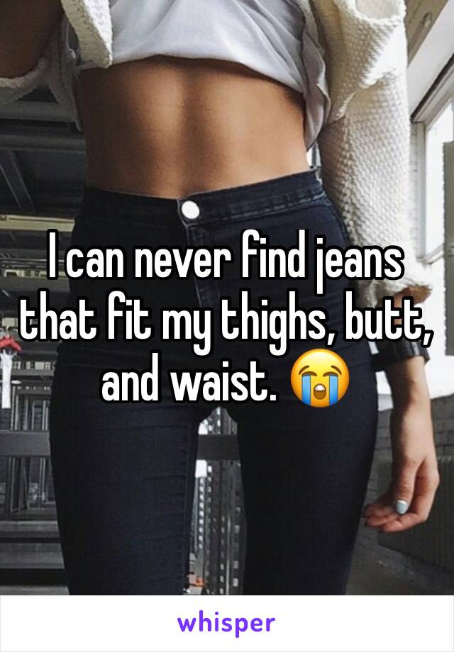 I can never find jeans that fit my thighs, butt, and waist. 😭