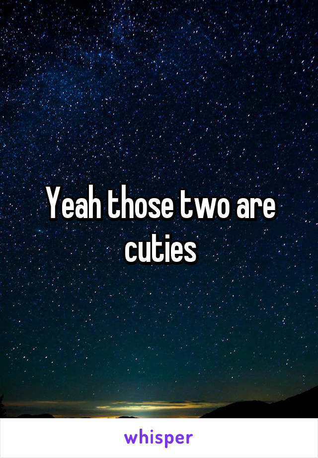 Yeah those two are cuties