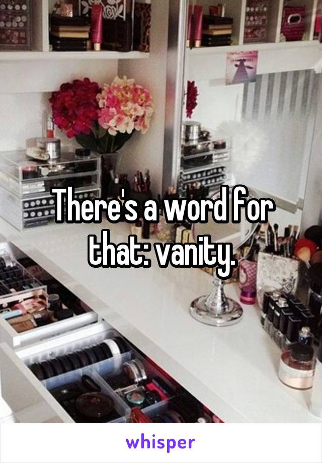 There's a word for that: vanity.