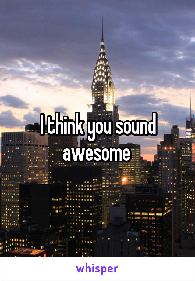 I think you sound awesome 