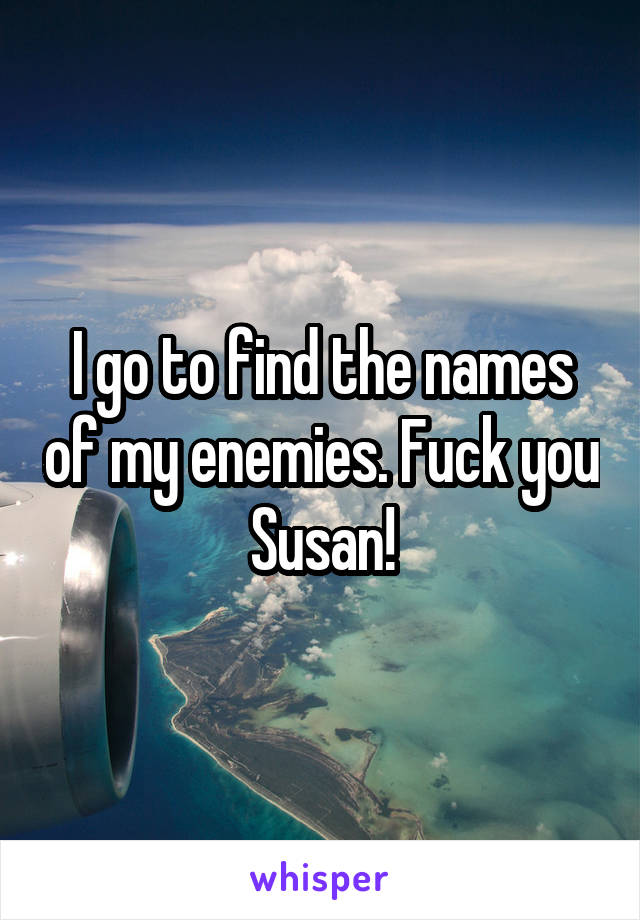 I go to find the names of my enemies. Fuck you Susan!
