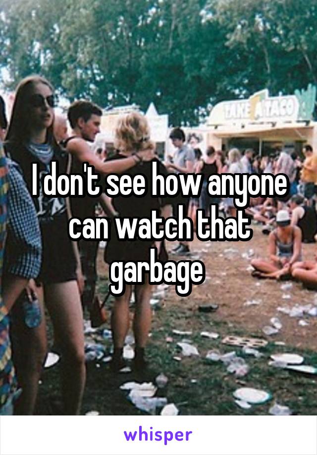 I don't see how anyone can watch that garbage 
