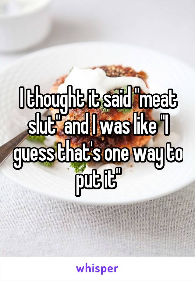 I thought it said "meat slut" and I was like "I guess that's one way to put it"
