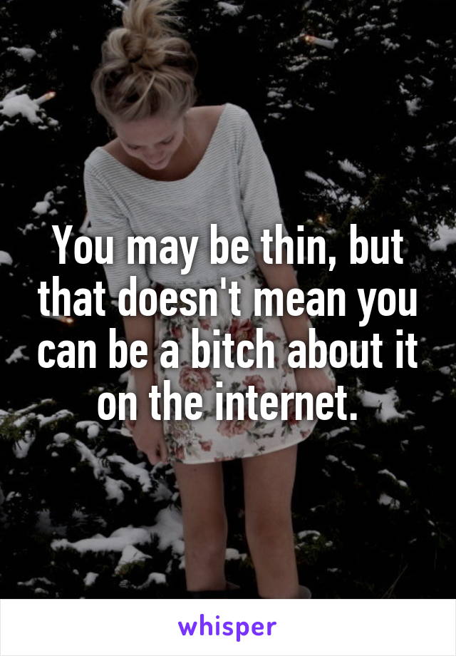 You may be thin, but that doesn't mean you can be a bitch about it on the internet.