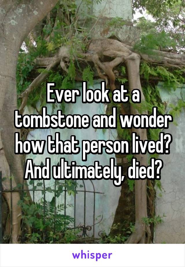 Ever look at a tombstone and wonder how that person lived? And ultimately, died?