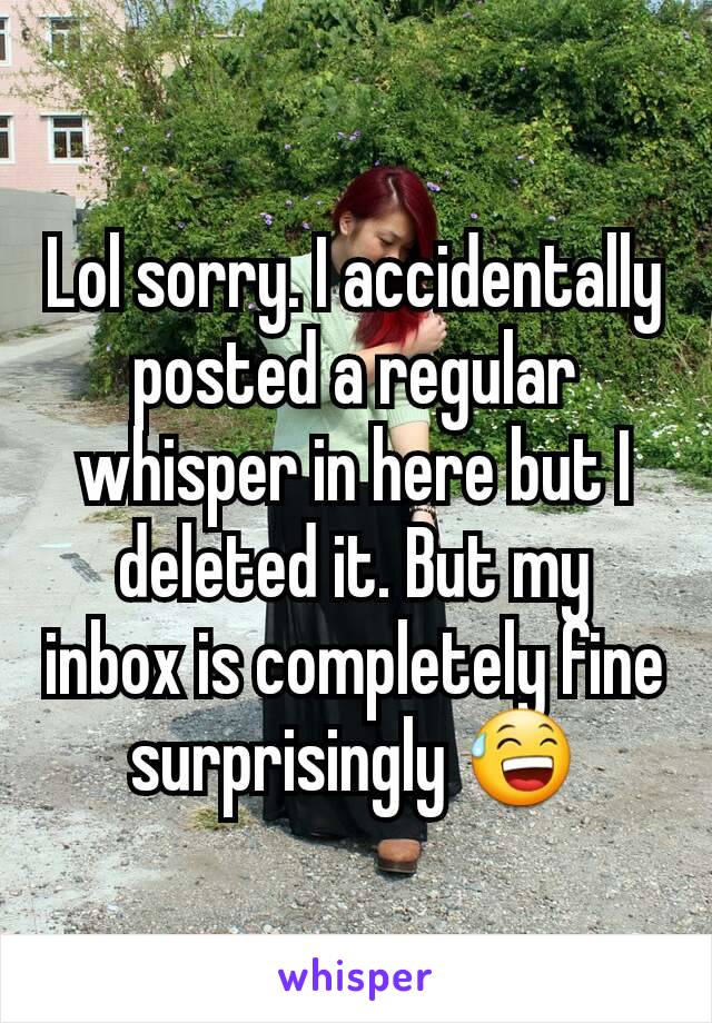 Lol sorry. I accidentally posted a regular whisper in here but I deleted it. But my inbox is completely fine surprisingly 😅