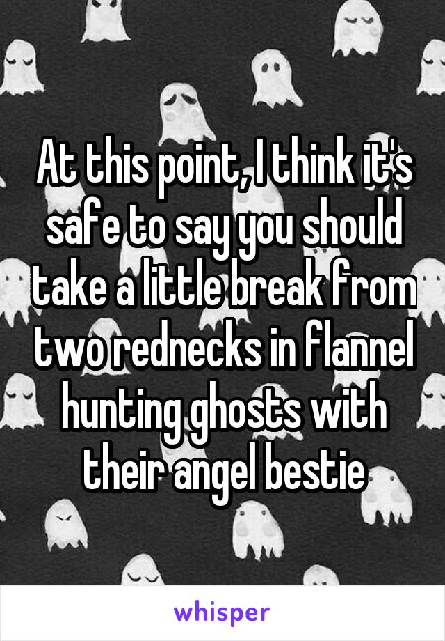 At this point, I think it's safe to say you should take a little break from two rednecks in flannel hunting ghosts with their angel bestie