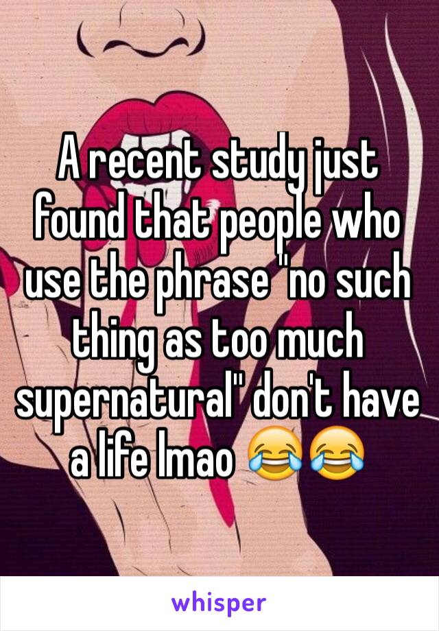 A recent study just found that people who use the phrase "no such thing as too much supernatural" don't have a life lmao 😂😂