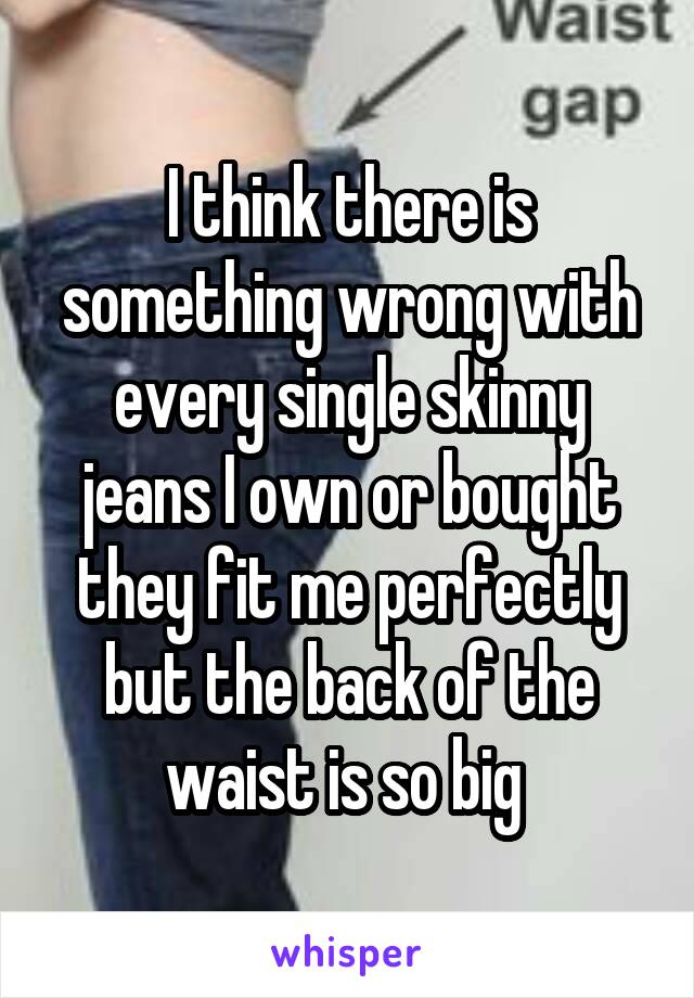 I think there is something wrong with every single skinny jeans I own or bought they fit me perfectly but the back of the waist is so big 