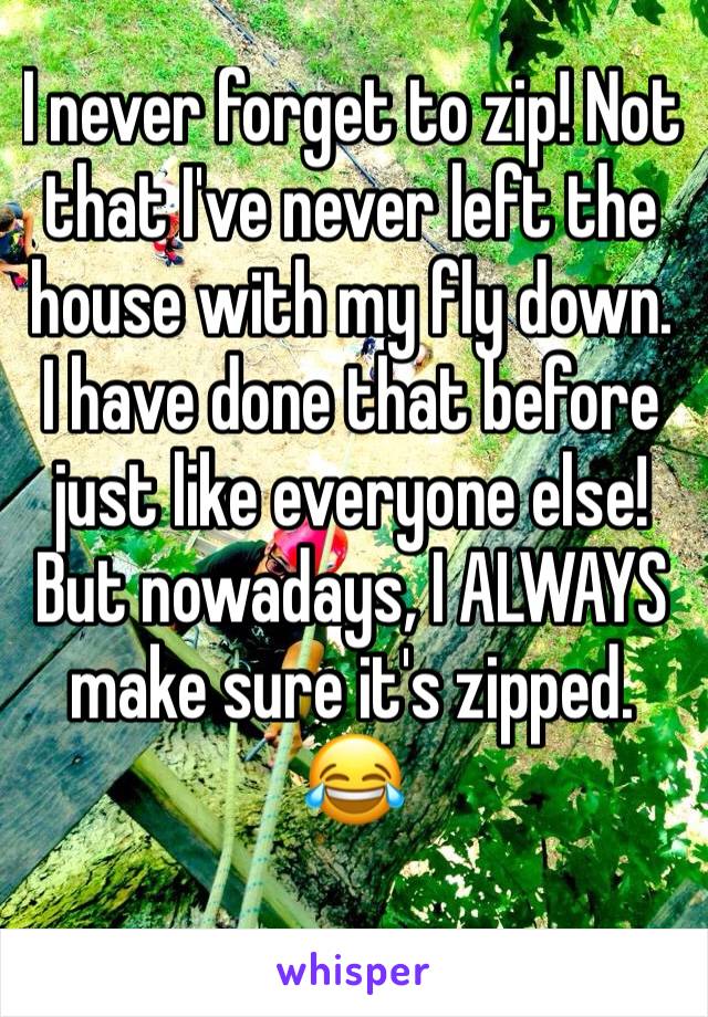 I never forget to zip! Not that I've never left the house with my fly down. I have done that before just like everyone else! But nowadays, I ALWAYS make sure it's zipped. 😂