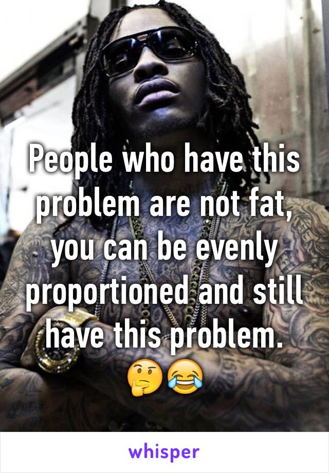 People who have this problem are not fat, you can be evenly proportioned and still have this problem.
🤔😂 