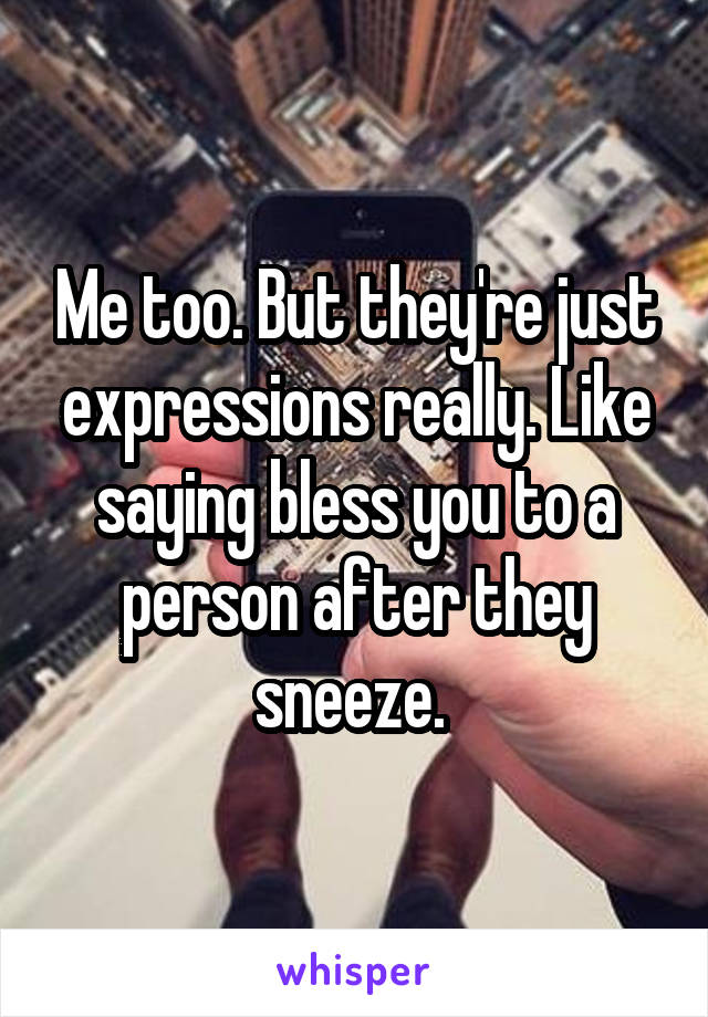 Me too. But they're just expressions really. Like saying bless you to a person after they sneeze. 