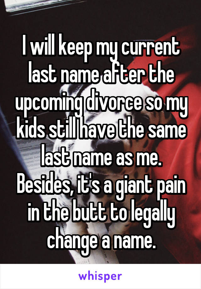 I will keep my current last name after the upcoming divorce so my kids still have the same last name as me. Besides, it's a giant pain in the butt to legally change a name.
