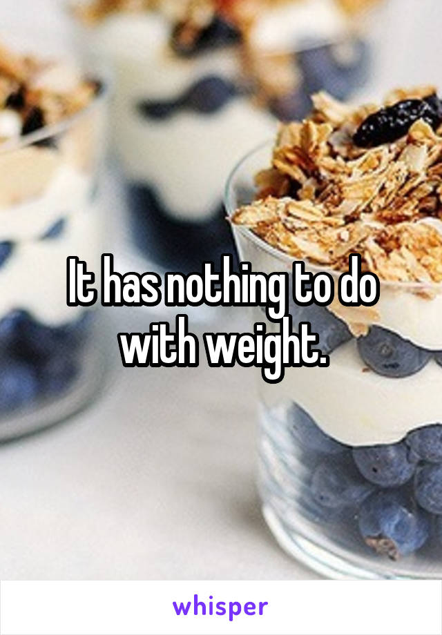 It has nothing to do with weight.