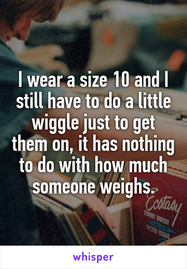 I wear a size 10 and I still have to do a little wiggle just to get them on, it has nothing to do with how much someone weighs.