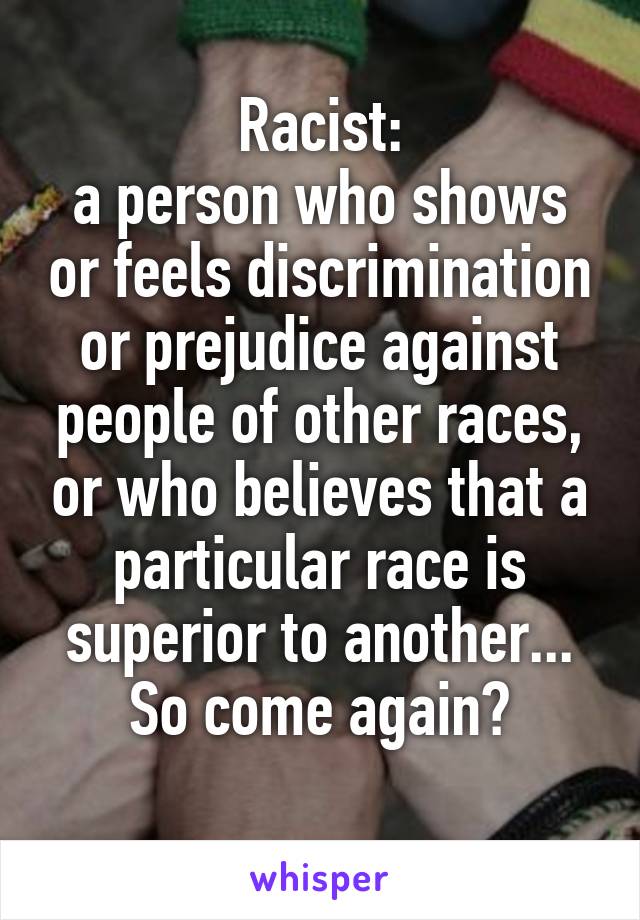 Racist:
a person who shows or feels discrimination or prejudice against people of other races, or who believes that a particular race is superior to another... So come again?
