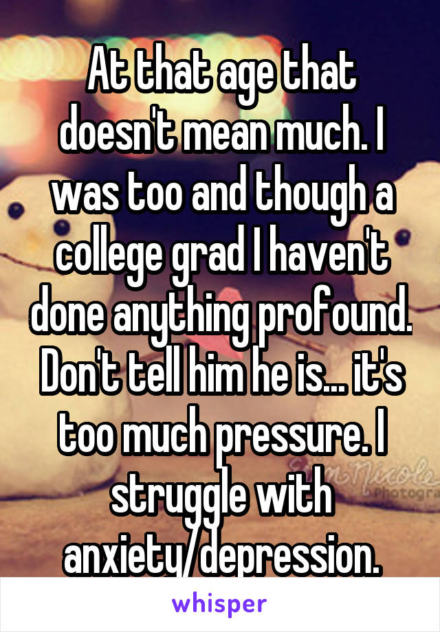 At that age that doesn't mean much. I was too and though a college grad I haven't done anything profound. Don't tell him he is... it's too much pressure. I struggle with anxiety/depression.